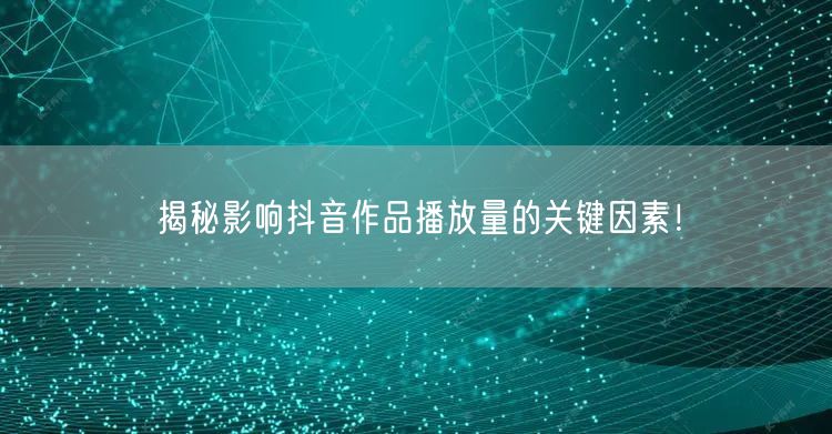 揭秘影响抖音作品播放量的关键因素！