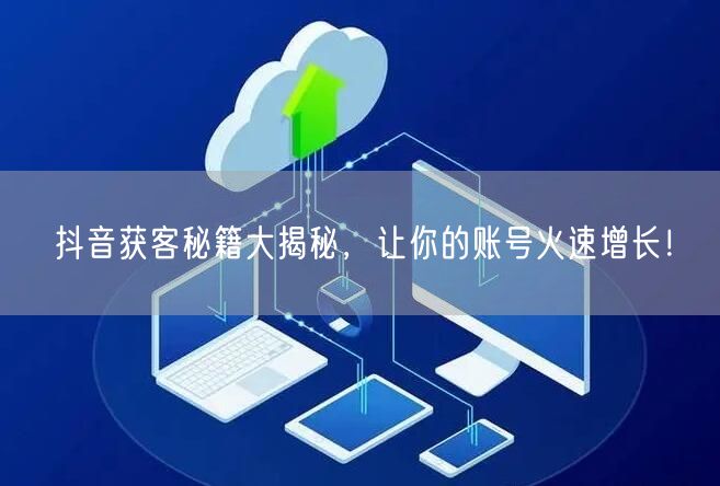 抖音获客秘籍大揭秘，让你的账号火速增长！