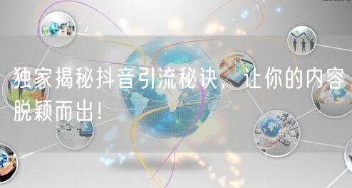 独家揭秘抖音引流秘诀，让你的内容脱颖而出！
