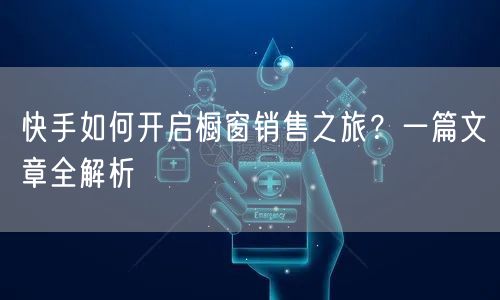 快手如何开启橱窗销售之旅？一篇文章全解析