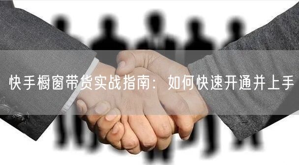 快手橱窗带货实战指南：如何快速开通并上手
