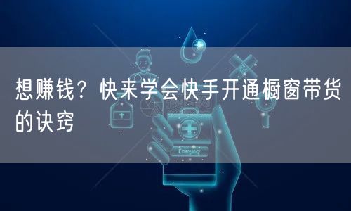 想赚钱？快来学会快手开通橱窗带货的诀窍