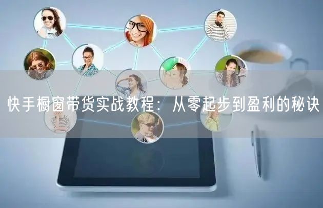 快手橱窗带货实战教程：从零起步到盈利的秘诀