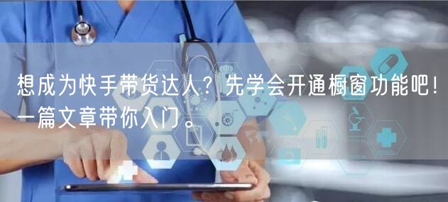想成为快手带货达人？先学会开通橱窗功能吧！一篇文章带你入门。