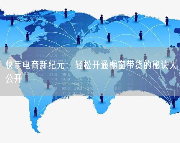 快手电商新纪元：轻松开通橱窗带货的秘诀大公开