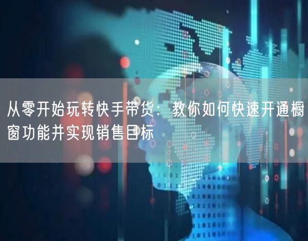 从零开始玩转快手带货：教你如何快速开通橱窗功能并实现销售目标