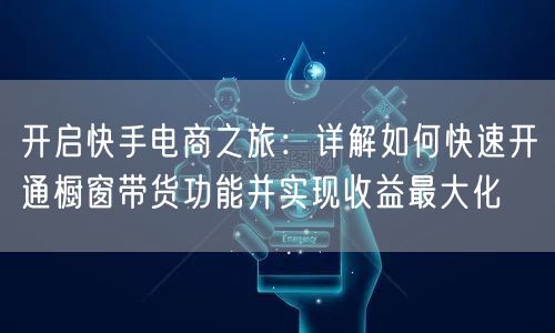 开启快手电商之旅：详解如何快速开通橱窗带货功能并实现收益最大化