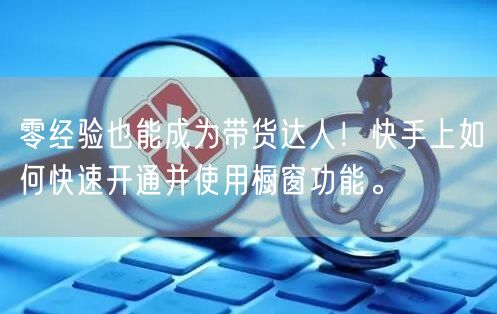 零经验也能成为带货达人！快手上如何快速开通并使用橱窗功能。