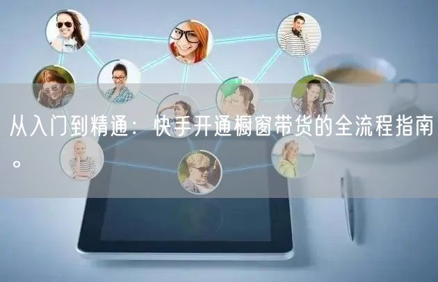 从入门到精通：快手开通橱窗带货的全流程指南。