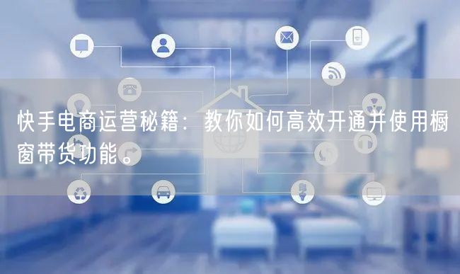 快手电商运营秘籍：教你如何高效开通并使用橱窗带货功能。