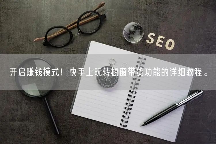 开启赚钱模式！快手上玩转橱窗带货功能的详细教程。