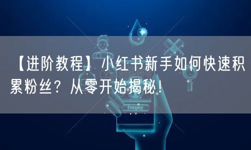 【进阶教程】小红书新手如何快速积累粉丝？从零开始揭秘！